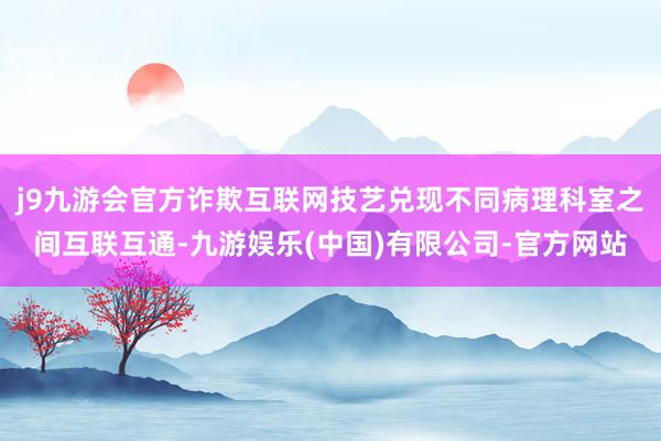 j9九游会官方诈欺互联网技艺兑现不同病理科室之间互联互通-九游娱乐(中国)有限公司-官方网站