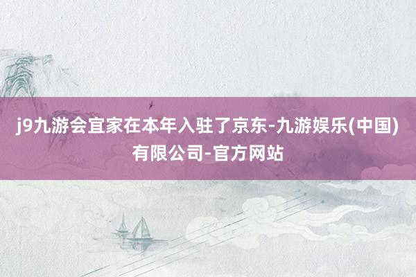 j9九游会宜家在本年入驻了京东-九游娱乐(中国)有限公司-官方网站