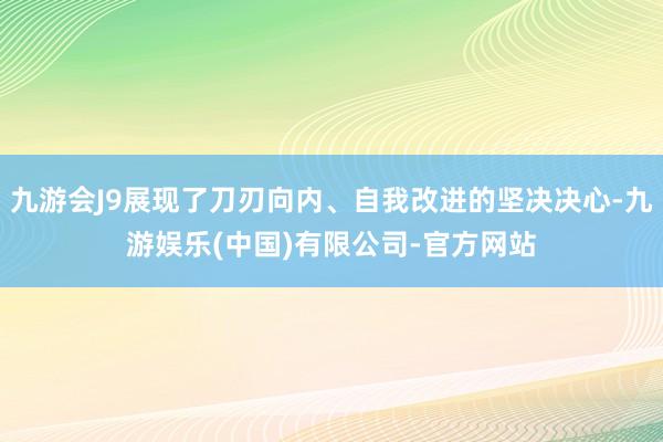 九游会J9展现了刀刃向内、自我改进的坚决决心-九游娱乐(中国)有限公司-官方网站