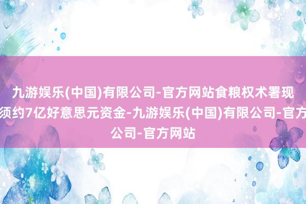 九游娱乐(中国)有限公司-官方网站食粮权术署现时亟须约7亿好意思元资金-九游娱乐(中国)有限公司-官方网站