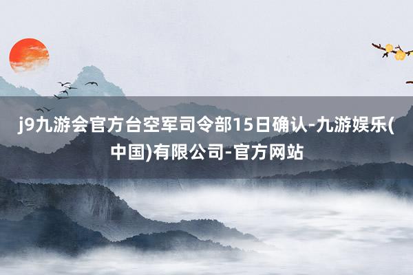 j9九游会官方台空军司令部15日确认-九游娱乐(中国)有限公司-官方网站