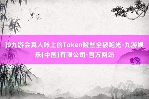j9九游会真人账上的Token险些全被跑光-九游娱乐(中国)有限公司-官方网站