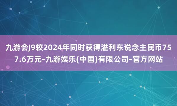 九游会J9较2024年同时获得溢利东说念主民币757.6万元-九游娱乐(中国)有限公司-官方网站