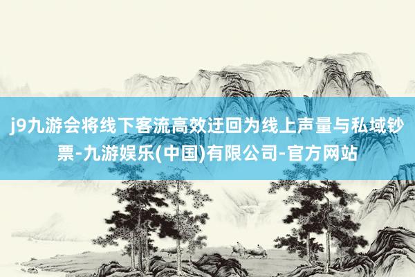 j9九游会将线下客流高效迂回为线上声量与私域钞票-九游娱乐(中国)有限公司-官方网站