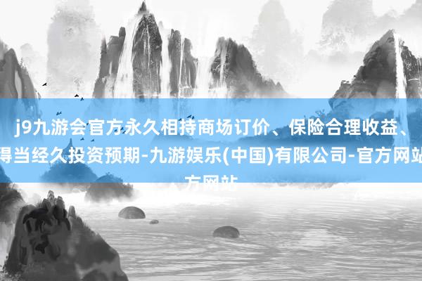 j9九游会官方永久相持商场订价、保险合理收益、得当经久投资预期-九游娱乐(中国)有限公司-官方网站