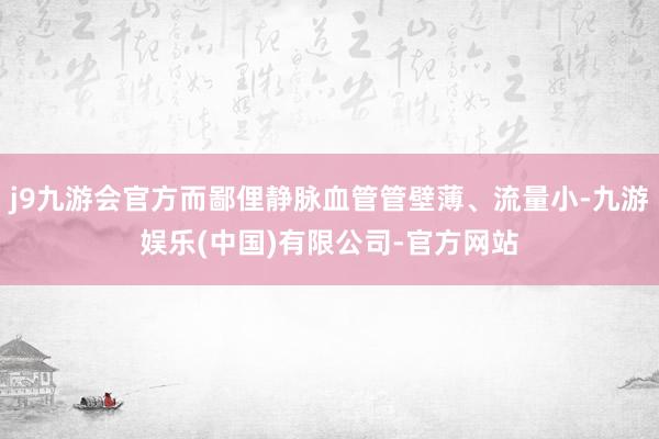 j9九游会官方而鄙俚静脉血管管壁薄、流量小-九游娱乐(中国)有限公司-官方网站