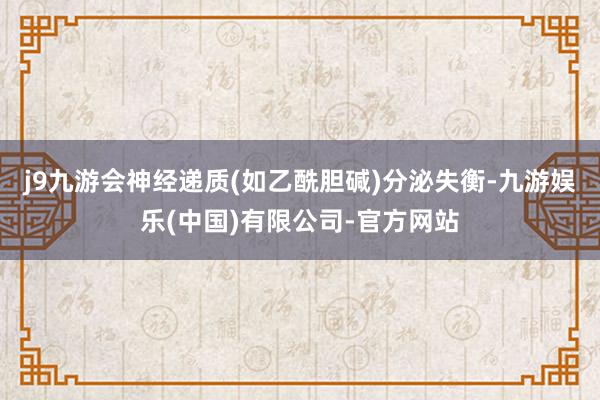 j9九游会神经递质(如乙酰胆碱)分泌失衡-九游娱乐(中国)有限公司-官方网站