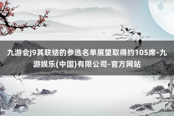 九游会J9其联结的参选名单展望取得约105席-九游娱乐(中国)有限公司-官方网站