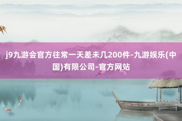 j9九游会官方往常一天差未几200件-九游娱乐(中国)有限公司-官方网站